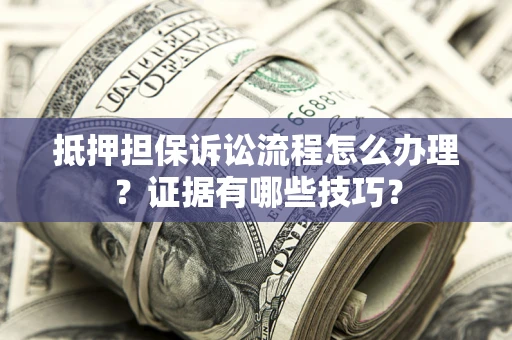 北京抵押担保诉讼流程怎么办理？证据有哪些技巧？