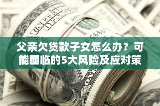 北京父亲欠贷款子女怎么办?可能面临的5大风险及应对策略 北京父亲欠贷款子女怎么办?可能面临的5大风险及应对策略