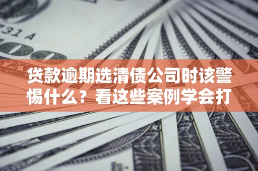 北京贷款逾期选清债公司时该警惕什么？看这些案例学会打翻身仗