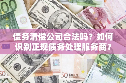 北京债务清偿公司合法吗？如何识别正规债务处理服务商？