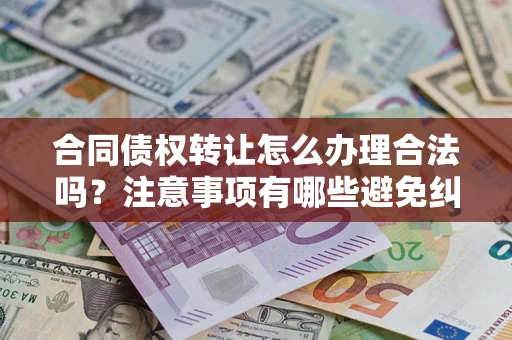 北京合同债权转让怎么办理合法吗？注意事项有哪些避免纠纷？