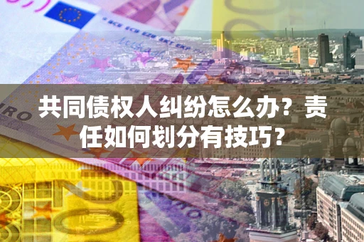北京共同债权人纠纷怎么办？责任如何划分有技巧？