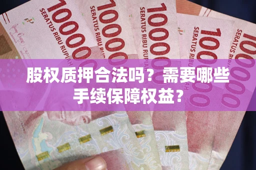 北京股权质押合法吗？需要哪些手续保障权益？