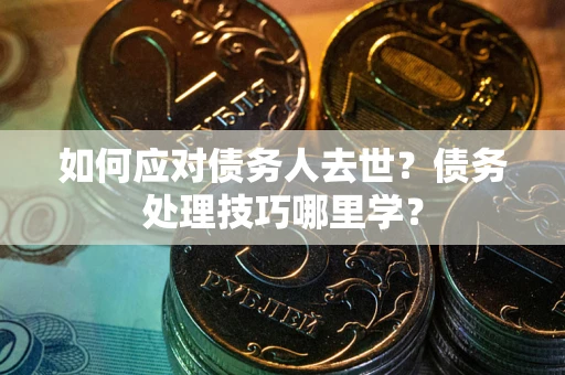 北京如何应对债务人去世？债务处理技巧哪里学？