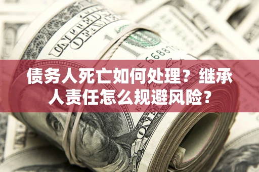 北京债务人死亡如何处理?继承人责任怎么规避风险? 北京债务人死亡如何处理?继承人责任怎么规避风险?
