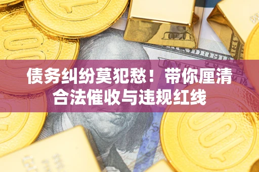 北京债务纠纷莫犯愁！带你厘清合法催收与违规红线