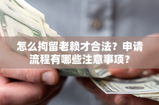 北京怎么拘留老赖才合法？申请流程有哪些注意事项？