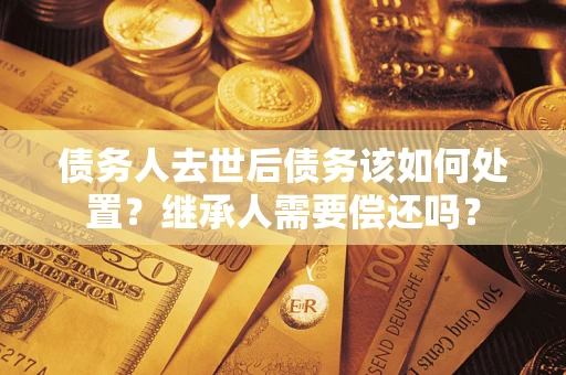 北京债务人去世后债务该如何处置？继承人需要偿还吗？
