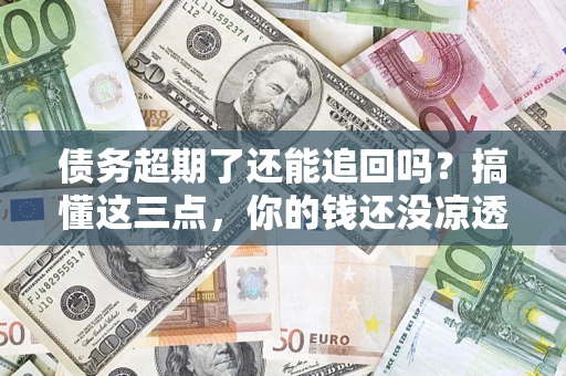 北京债务超期了还能追回吗？搞懂这三点，你的钱还没凉透