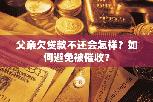 北京父亲欠贷款不还会怎样？如何避免被催收？