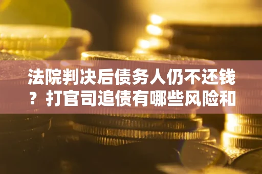 北京法院判决后债务人仍不还钱？打官司追债有哪些风险和技巧？