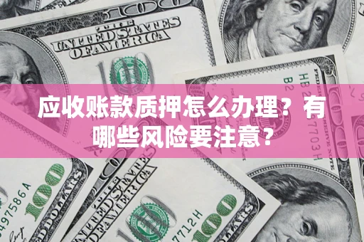 北京应收账款质押怎么办理？有哪些风险要注意？