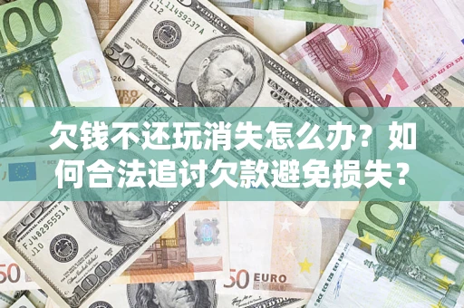北京欠钱不还玩消失怎么办？如何合法追讨欠款避免损失？