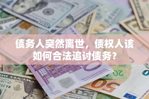 北京债务人突然离世，债权人该如何合法追讨债务？