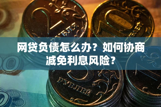 北京网贷负债怎么办？如何协商减免利息风险？