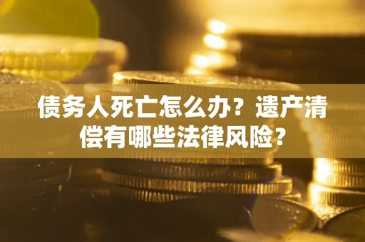 北京债务人死亡怎么办？遗产清偿有哪些法律风险？