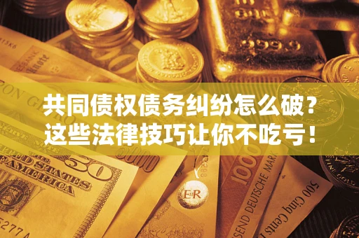 北京共同债权债务纠纷怎么破？这些法律技巧让你不吃亏！
