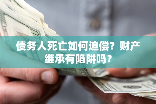 北京债务人死亡如何追偿？财产继承有陷阱吗？