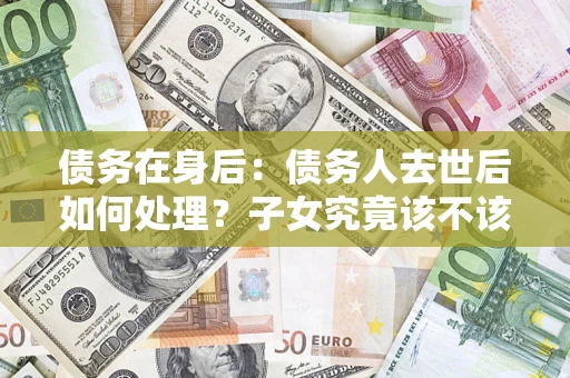 北京债务在身后：债务人去世后如何处理？子女究竟该不该还钱？