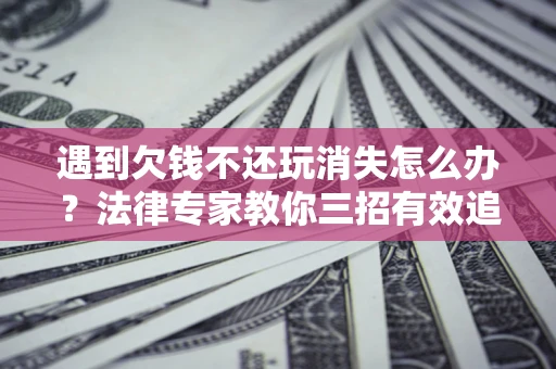 北京遇到欠钱不还玩消失怎么办？法律专家教你三招有效追债！