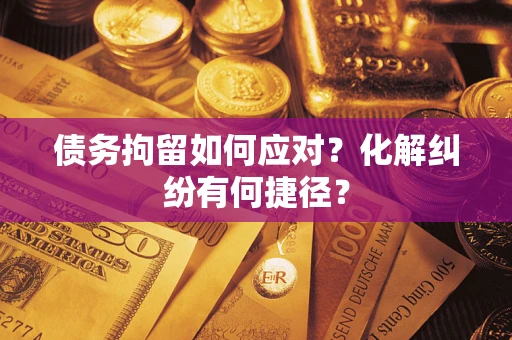 北京债务拘留如何应对？化解纠纷有何捷径？