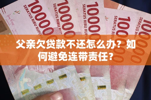 北京父亲欠贷款不还怎么办？如何避免连带责任？