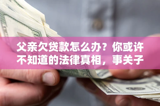 北京父亲欠贷款怎么办？你或许不知道的法律真相，事关子女未来