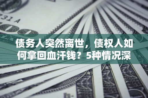 北京债务人突然离世，债权人如何拿回血汗钱？5种情况深度解析