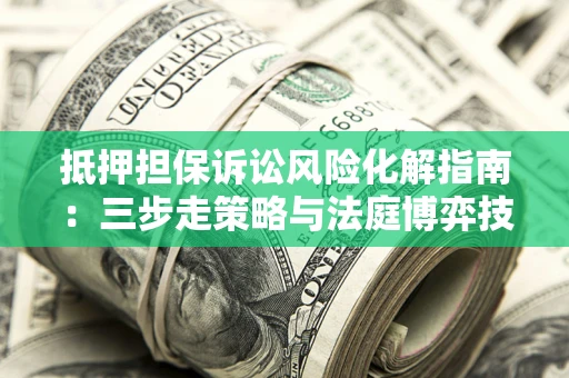 北京抵押担保诉讼风险化解指南：三步走策略与法庭博弈技巧
