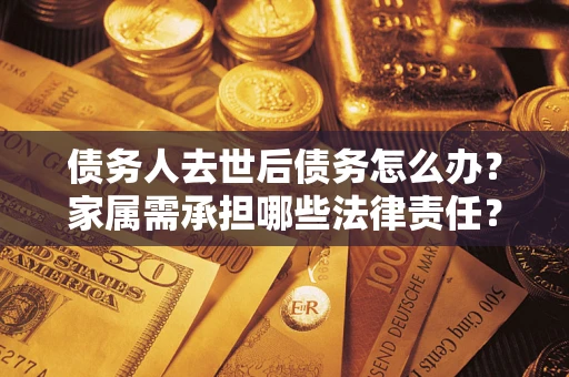北京债务人去世后债务怎么办？家属需承担哪些法律责任？