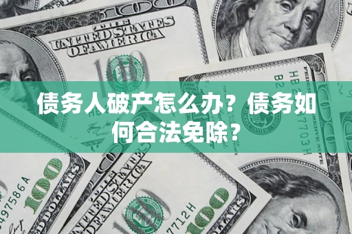北京债务人破产怎么办？债务如何合法免除？