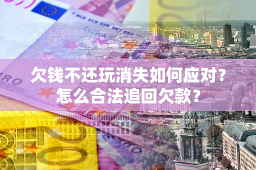 北京欠钱不还玩消失如何应对？怎么合法追回欠款？