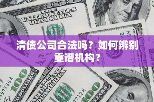 北京清债公司合法吗？如何辨别靠谱机构？
