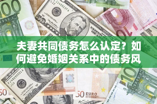北京夫妻共同债务怎么认定？如何避免婚姻关系中的债务风险？