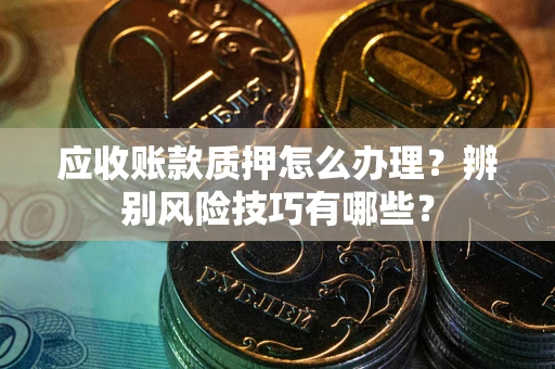 北京应收账款质押怎么办理？辨别风险技巧有哪些？