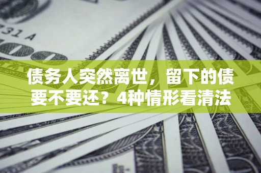 北京债务人突然离世，留下的债要不要还？4种情形看清法律判决