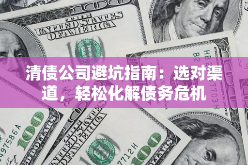 北京清债公司避坑指南：选对渠道，轻松化解债务危机