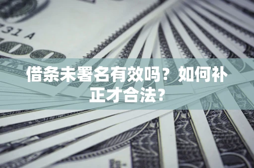 北京借条未署名有效吗？如何补正才合法？