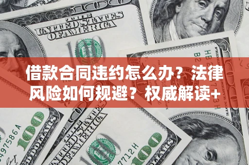 北京借款合同违约怎么办？法律风险如何规避？权威解读+实用指南
