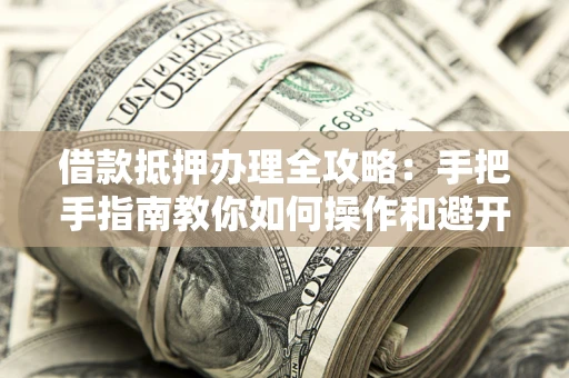 北京借款抵押办理全攻略：手把手指南教你如何操作和避开雷区