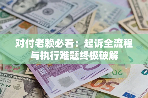 北京对付老赖必看：起诉全流程与执行难题终极破解