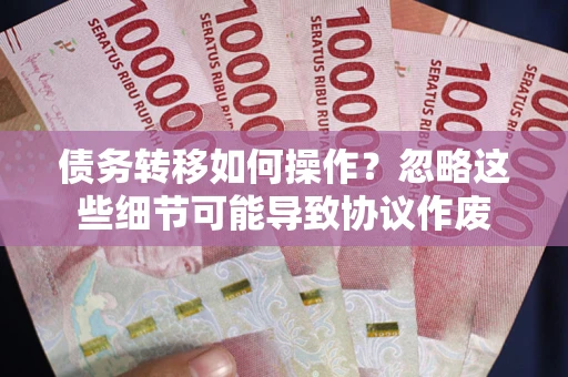 北京债务转移如何操作？忽略这些细节可能导致协议作废