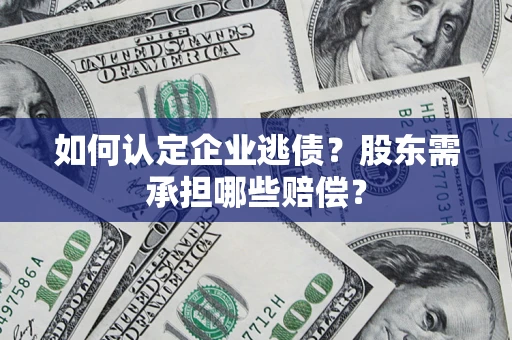 北京如何认定企业逃债？股东需承担哪些赔偿？