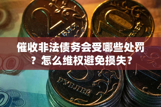 北京催收非法债务会受哪些处罚？怎么维权避免损失？