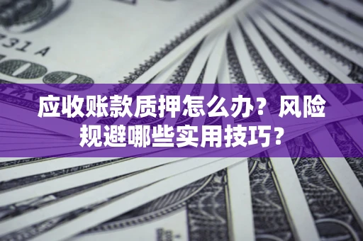 北京应收账款质押怎么办？风险规避哪些实用技巧？