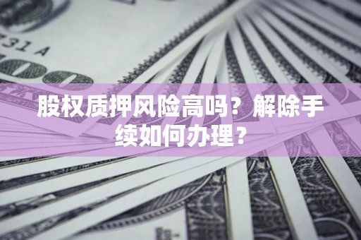 北京股权质押风险高吗？解除手续如何办理？