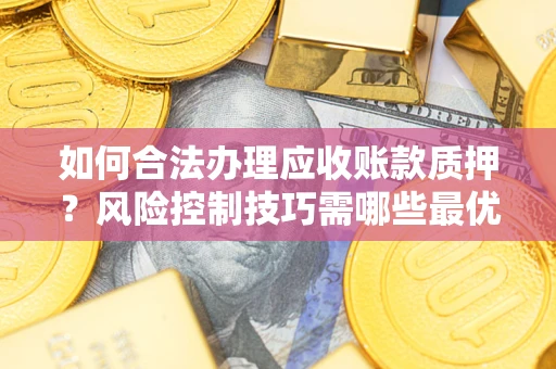 北京如何合法办理应收账款质押？风险控制技巧需哪些最优？