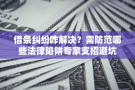 北京借条纠纷咋解决？需防范哪些法律陷阱专家支招避坑