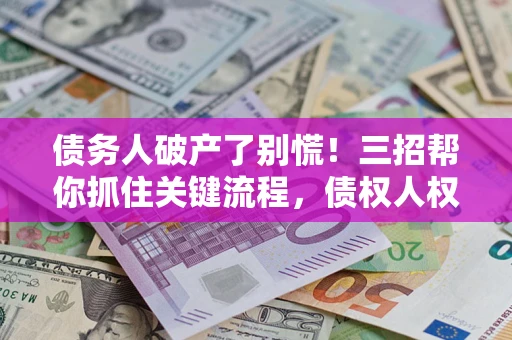 北京债务人破产了别慌！三招帮你抓住关键流程，债权人权益不再缩水