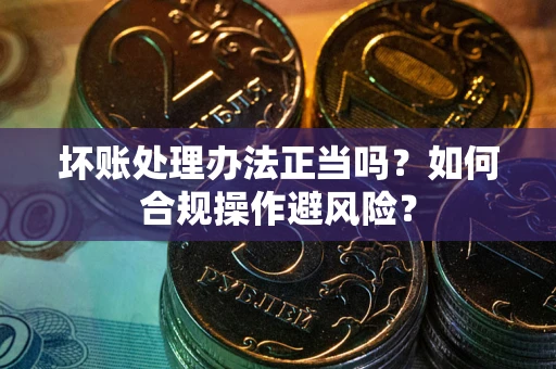 北京坏账处理办法正当吗？如何合规操作避风险？